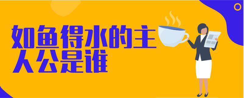 如鱼得水的主人公是谁,如鱼得水的主人公是谁?