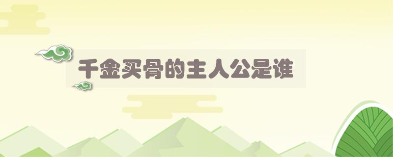 千金买骨的主人公是谁（千金买骨的主人公是谁读音）